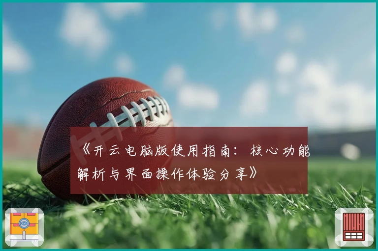 《开云电脑版使用指南：核心功能解析与界面操作体验分享》