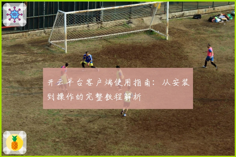 开云平台客户端使用指南：从安装到操作的完整教程解析