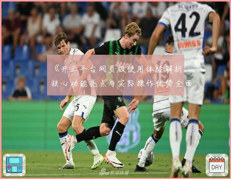 《开云平台网页版使用体验解析：核心功能亮点与实际操作优势全面分析》
