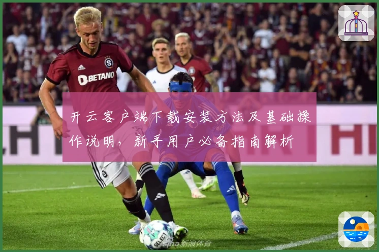 开云客户端下载安装方法及基础操作说明，新手用户必备指南解析