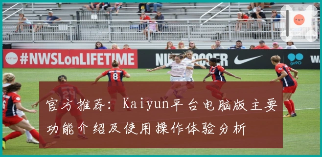官方推荐：Kaiyun平台电脑版主要功能介绍及使用操作体验分析