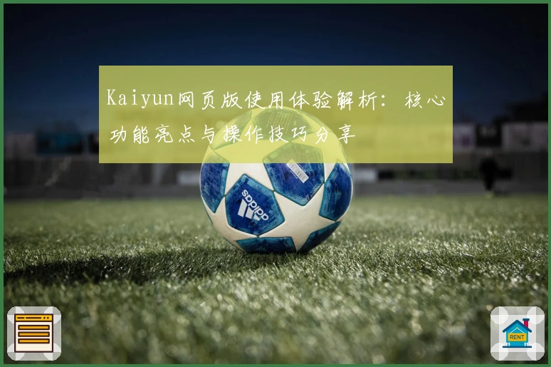 Kaiyun网页版使用体验解析：核心功能亮点与操作技巧分享
