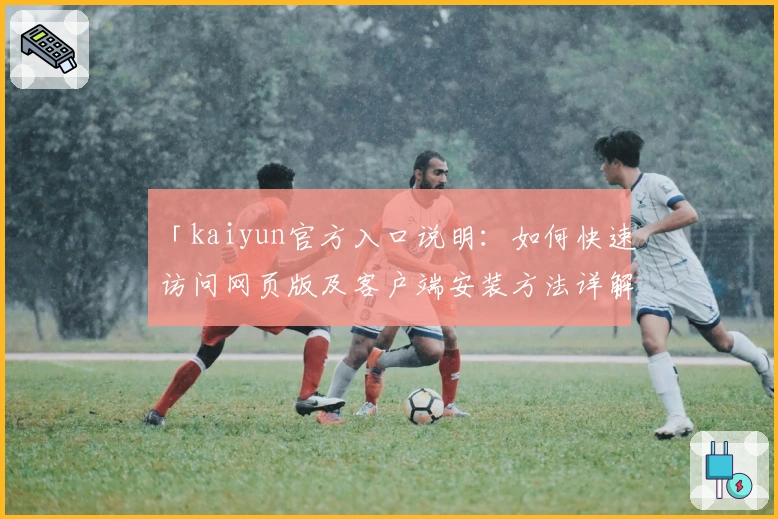 「kaiyun官方入口说明：如何快速访问网页版及客户端安装方法详解」