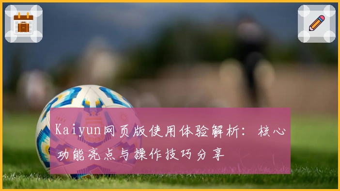 Kaiyun网页版使用体验解析：核心功能亮点与操作技巧分享