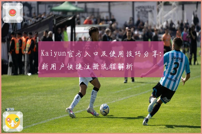 Kaiyun官方入口及使用技巧分享:新用户快捷注册流程解析