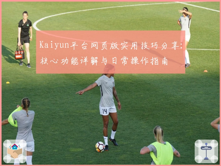 Kaiyun平台网页版实用技巧分享：核心功能详解与日常操作指南