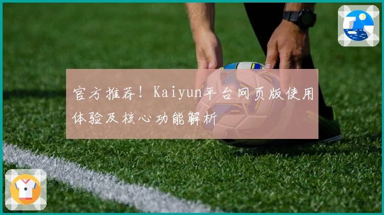官方推荐!Kaiyun平台网页版使用体验及核心功能解析