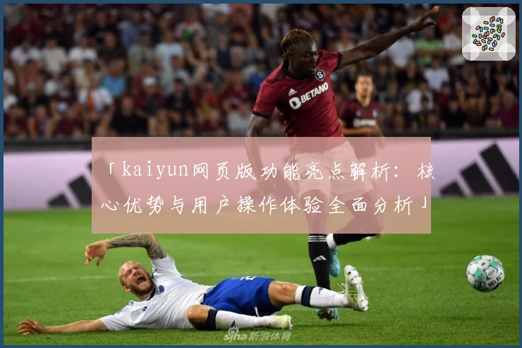 「kaiyun网页版功能亮点解析：核心优势与用户操作体验全面分析」