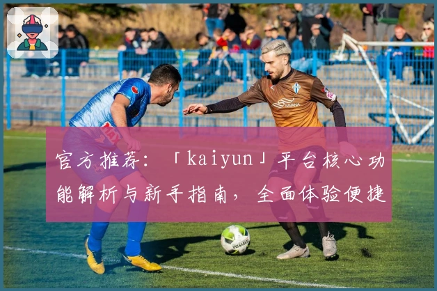 官方推荐：「kaiyun」平台核心功能解析与新手指南，全面体验便捷操作与实用特色