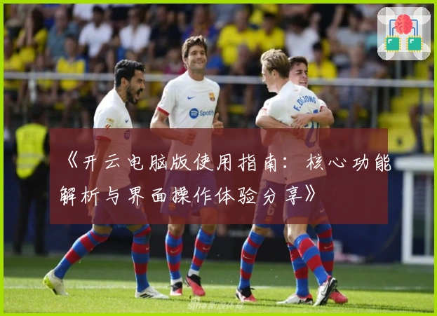 《开云电脑版使用指南：核心功能解析与界面操作体验分享》