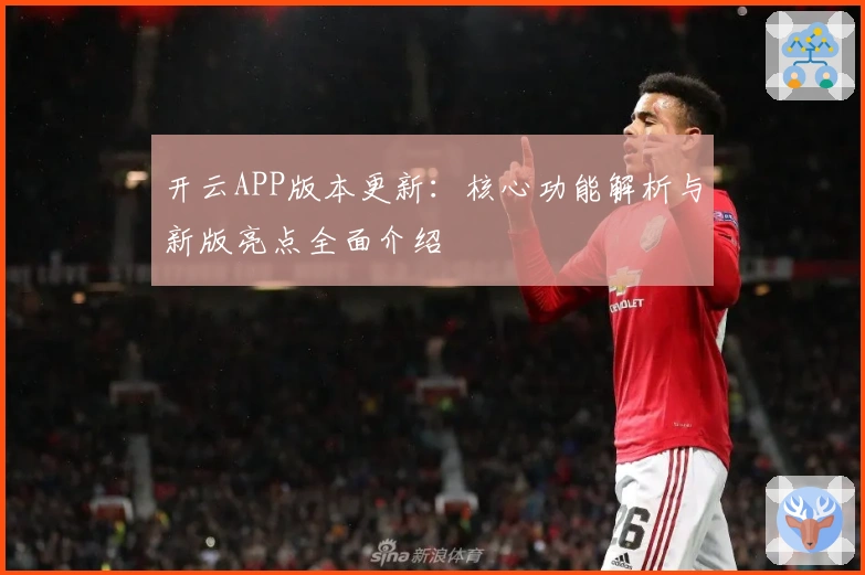 开云APP版本更新:核心功能解析与新版亮点全面介绍