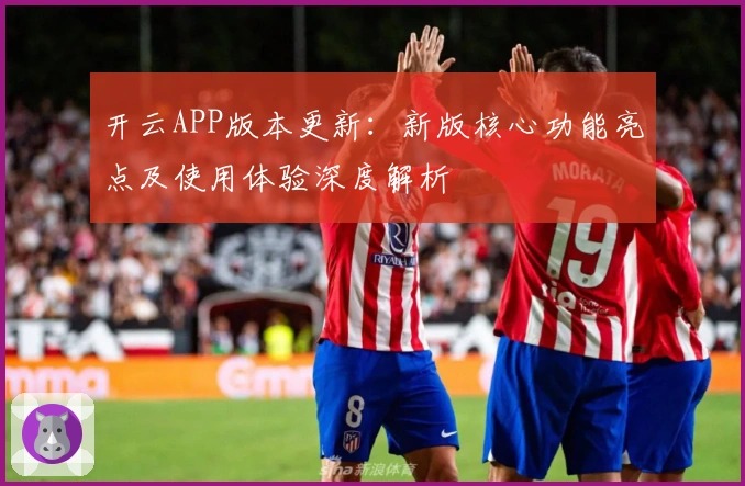 开云APP版本更新：新版核心功能亮点及使用体验深度解析