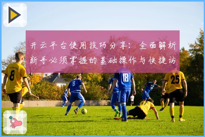 开云平台使用技巧分享：全面解析新手必须掌握的基础操作与快捷访问方式