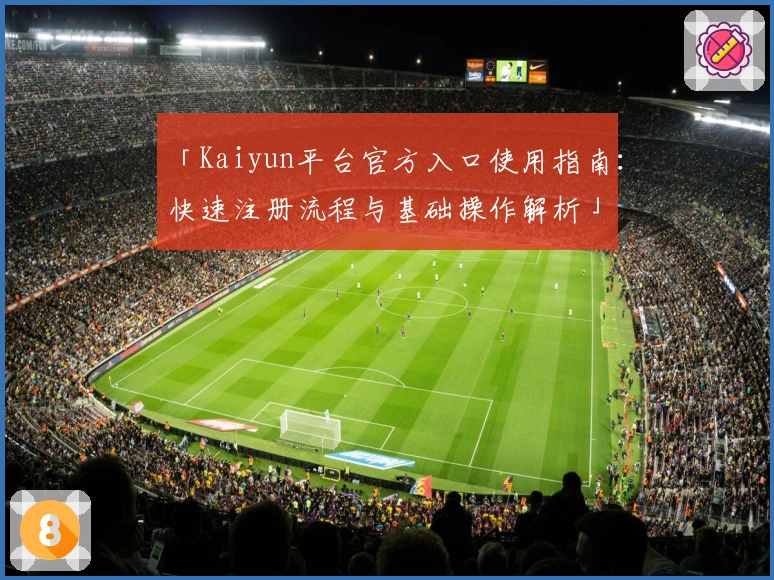 「Kaiyun平台官方入口使用指南：快速注册流程与基础操作解析」