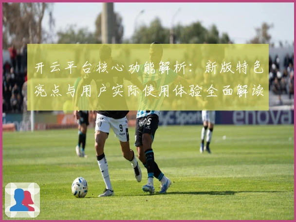 开云平台核心功能解析：新版特色亮点与用户实际使用体验全面解读