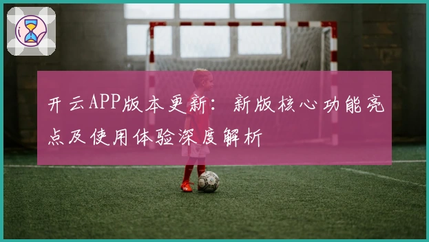 开云APP版本更新：新版核心功能亮点及使用体验深度解析