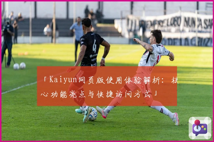 「Kaiyun网页版使用体验解析：核心功能亮点与快捷访问方式」