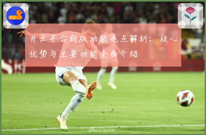 开云平台新版功能亮点解析：核心优势与主要功能全面介绍