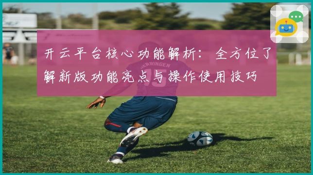 开云平台核心功能解析：全方位了解新版功能亮点与操作使用技巧