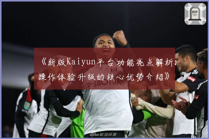 《新版Kaiyun平台功能亮点解析：操作体验升级的核心优势介绍》