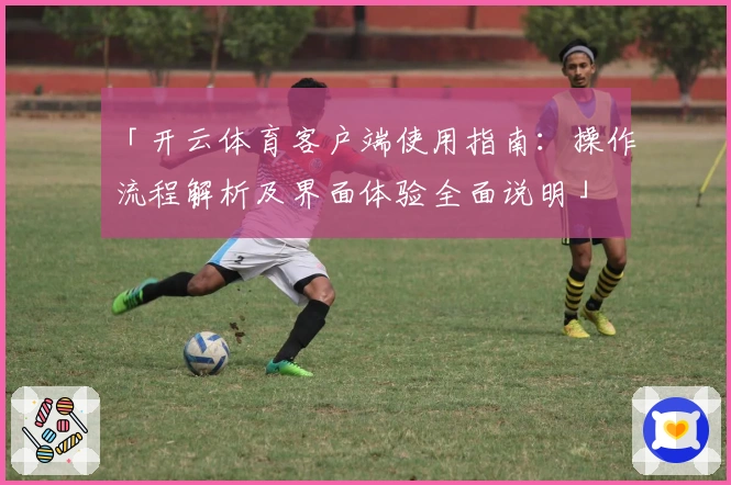 「开云体育客户端使用指南：操作流程解析及界面体验全面说明」