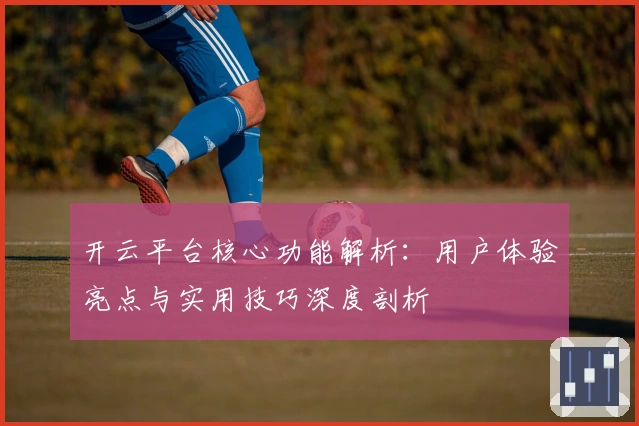 开云平台核心功能解析：用户体验亮点与实用技巧深度剖析