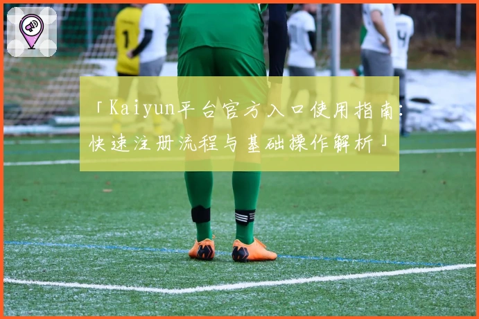 「Kaiyun平台官方入口使用指南：快速注册流程与基础操作解析」