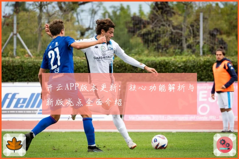 开云APP版本更新：核心功能解析与新版亮点全面介绍