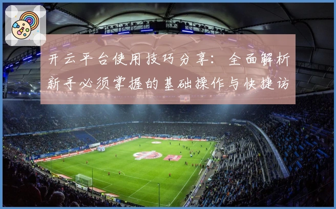 开云平台使用技巧分享:全面解析新手必须掌握的基础操作与快捷访问方式