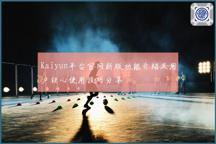 Kaiyun平台官网新版功能介绍及用户核心使用技巧分享