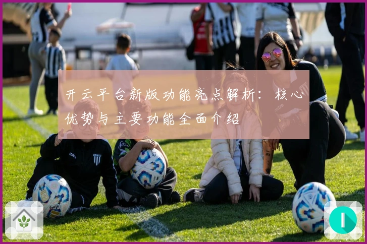 开云平台新版功能亮点解析:核心优势与主要功能全面介绍