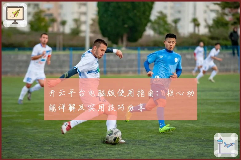 开云平台电脑版使用指南：核心功能详解及实用技巧分享