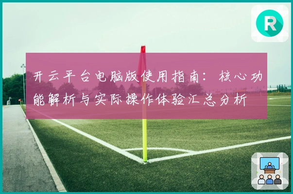 开云平台电脑版使用指南：核心功能解析与实际操作体验汇总分析