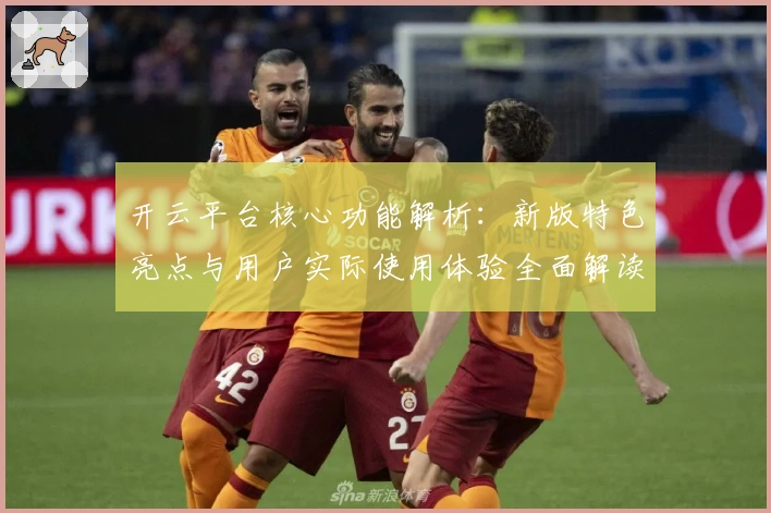 开云平台核心功能解析：新版特色亮点与用户实际使用体验全面解读