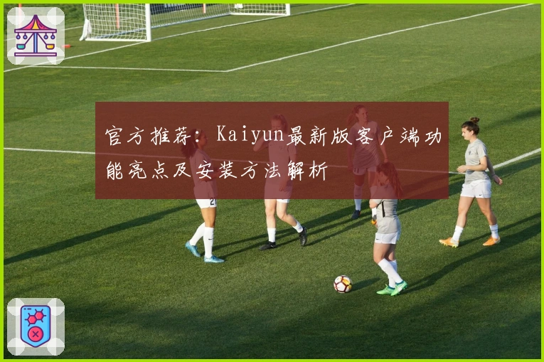 官方推荐:Kaiyun最新版客户端功能亮点及安装方法解析