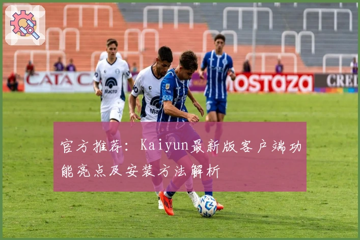 官方推荐：Kaiyun最新版客户端功能亮点及安装方法解析
