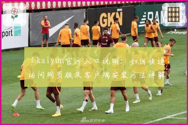 「kaiyun官方入口说明:如何快速访问网页版及客户端安装方法详解」