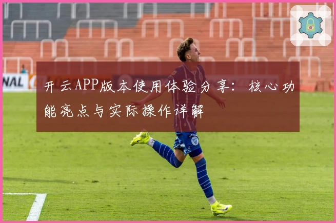 开云APP版本使用体验分享：核心功能亮点与实际操作详解
